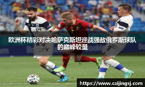 欧洲杯精彩对决哈萨克斯坦迎战强敌俄罗斯球队的巅峰较量