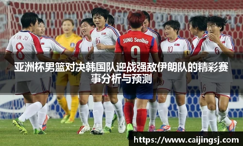 亚洲杯男篮对决韩国队迎战强敌伊朗队的精彩赛事分析与预测